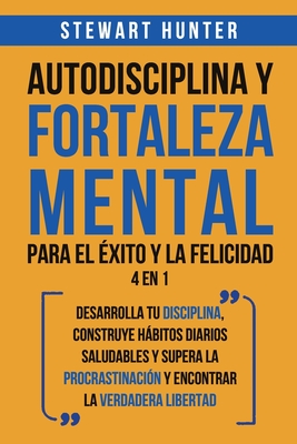 Autodisciplina y Fortaleza Mental Para el Éxito y la Felicidad 2 en 1: Desarrolla tu disciplina, construye hábitos diarios saludables y supera la proc - Stewart Hunter