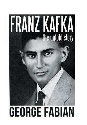 Franz Kafka: The Untold Story - George Fabian