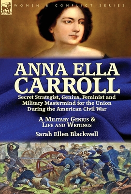 Anna Ella Carroll: Secret Strategist, Genius, Feminist and Military Mastermind for the Union During the American Civil War-A Military Gen - Sarah Ellen Blackwell
