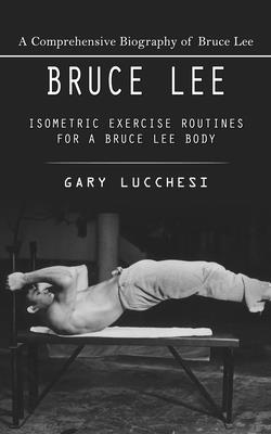 Bruce Lee: A Comprehensive Biography of Bruce Lee (Isometric Exercise Routines for a Bruce Lee Body) - Gary Lucchesi