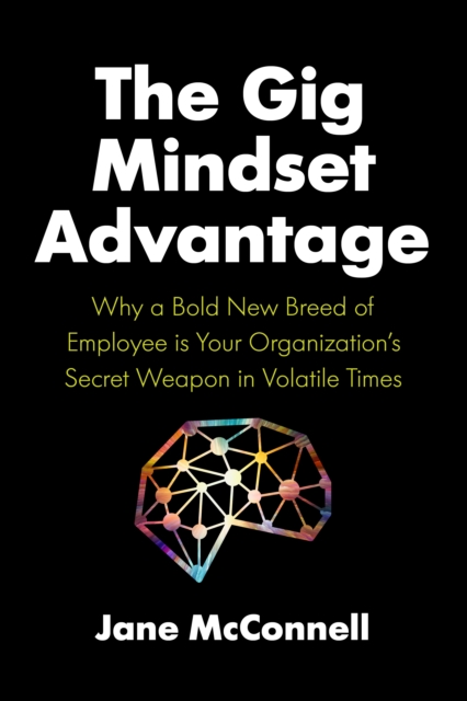 The Gig Mindset Advantage: Why a Bold New Breed of Employee Is Your Organization's Secret Weapon in Volatile Times - Jane Mcconnell