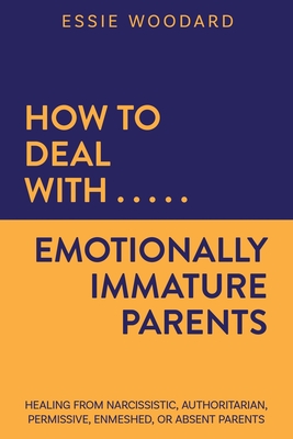 How to Deal With Emotionally Immature Parents: Healing from Narcissistic, Authoritarian, Permissive, Enmeshed, or Absent Parents - Essie Woodard