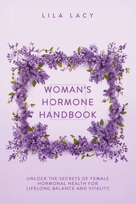 Woman's Hormone Handbook: Unlock the Secrets of Female Hormonal Health for Lifelong Balance and Vitality - Lila Lacy