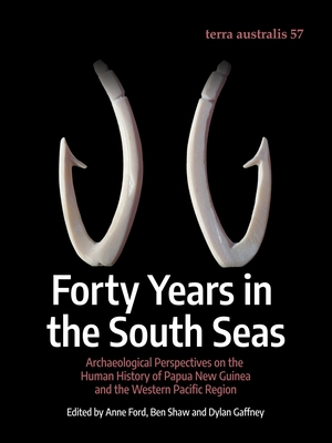 Forty Years in the South Seas: Archaeological Perspectives on the Human History of Papua New Guinea and the Western Pacific Region - Anne Ford