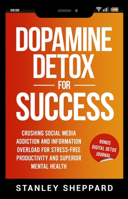 Dopamine Detox for Success: Crushing Social Media Addiction and Information Overload for Stress-Free Productivity and Superior Mental Health - Stanley Sheppard