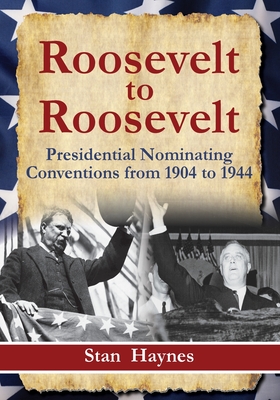 Roosevelt to Roosevelt: Presidential Nominating Conventions from 1904 to 1944 - Stan Haynes