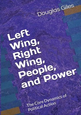 Left Wing, Right Wing, People, and Power: The Core Dynamics of Political Action - Douglas Giles