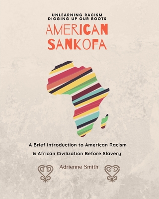 American Sankofa: Unlearning Racism. Digging up our Roots. A Brief Introduction to American Racism & African Civilization Before Slavery - Adrienne Smith