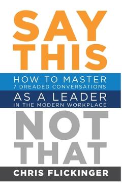 Coperta cărții 'Say This, Not That: How to Master 7 Dreaded Conversations As a Leader in the Modern Workplace - Chris Flickinger'