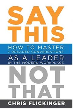 Say This, Not That: How to Master 7 Dreaded Conversations As a Leader in the Modern Workplace - Chris Flickinger