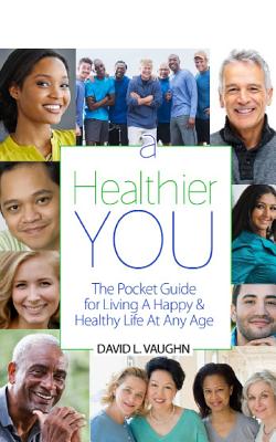 A Healthier You: The Pocket Guide For Living A Happy & Healthy Life At Any Age - David Vaughn
