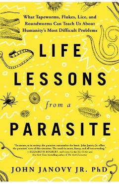 Life Lessons from a Parasite: What Tapeworms, Flukes, Lice, and Roundworms Can Teach Us about Humanity's Most Difficult Problems - John Janovy Jr