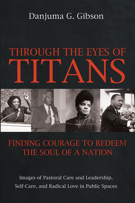 Through the Eyes of Titans: Finding Courage to Redeem the Soul of a Nation: Images of Pastoral Care and Leadership, Self-Care, and Radical Love in Pub - Danjuma G. Gibson