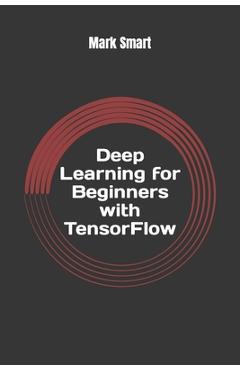 Poza produsului Deep Learning for Beginners with TensorFlow: The basics - Mark Smart