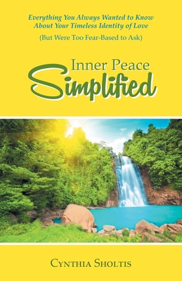 Inner Peace Simplified: Everything You Always Wanted to Know About Your Timeless Identity of Love (But Were Too Fear-Based to Ask) - Cynthia Sholtis