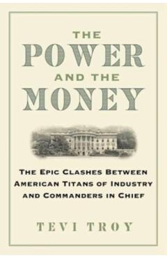 The Power and the Money: The Epic Clashes Between Commanders in Chief and Titans of Industry - Tevi Troy