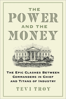 The Power and the Money: The Epic Clashes Between Commanders in Chief and Titans of Industry - Tevi Troy