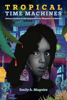 Tropical Time Machines: Science Fiction in the Contemporary Hispanic Caribbean - Emily A. Maguire Maguire