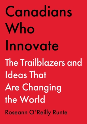 Canadians Who Innovate: The Trailblazers and Ideas That Are Changing the World - Roseann O'reilly Runte