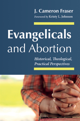 Evangelicals and Abortion: Historical, Theological, Practical Perspectives - J. Cameron Fraser