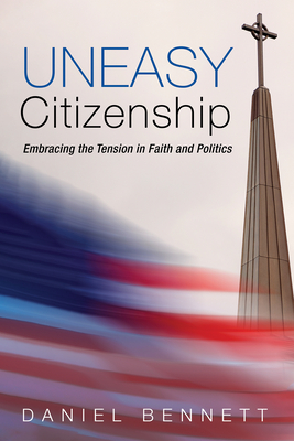 Uneasy Citizenship: Embracing the Tension in Faith and Politics - Daniel Bennett