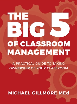 The Big 5 of Classroom Management: A Practical Guide to taking Ownership of Your Classroom - Michael Gillmore