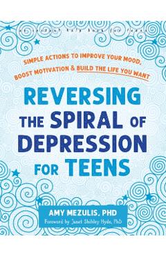 Reversing the Spiral of Depression for Teens: Simple Actions to Improve Your Mood, Boost Motivation, and Build the Life You Want - Amy Mezulis