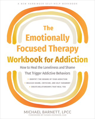 The Emotionally Focused Therapy Workbook for Addiction: How to Heal the Loneliness and Shame That Trigger Addictive Behaviors - Michael Barnett