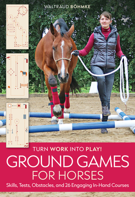 Ground Games for Horses: Skills, Tests, Obstacles, and 26 Engaging In-Hand Courses - Waltraud Bhmke