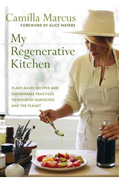 My Regenerative Kitchen: Plant-Based Recipes and Sustainable Practices to Nourish Ourselves and the Planet - Camilla Marcus