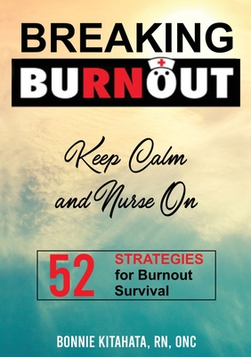 BREAKING BURNOUT Keep Calm and Nurse On: 52 Strategies for Burnout Survival - Bonnie Kitahata