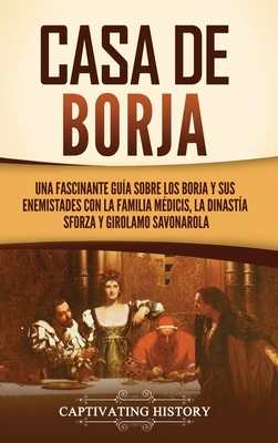 Casa de Borja: Una fascinante guía sobre los Borja y sus enemistades con la familia Médicis, la dinastía Sforza y Girolamo Savonarola - Captivating History