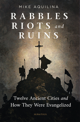 Rabbles, Riots, and Ruins: Twelve Ancient Cities and How They Were Evangelized - Mike Aquilina