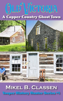 Old Victoria: A Copper Mining Ghost Town in Ontonagon County Michigan - Mikel B. Classen