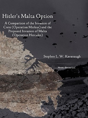 Hitler's Malta Option: A Comparison of the Invasion of Crete (Operation Merkur) and the Proposed Invasion of Malta (Operation Hercules) - Stephen L. W. Kavanaugh