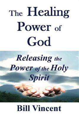The Healing Power of God: Releasing the Power of the Holy Spirit - Bill Vincent