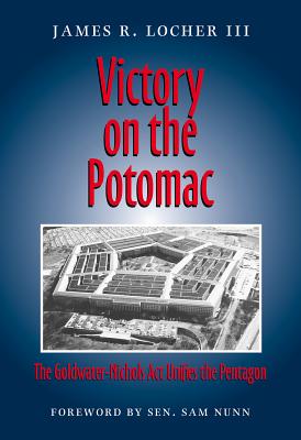 Victory on the Potomac: The Goldwater-Nichols ACT Unifies the Pentagon - James R. Locher