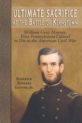 Ultimate Sacrifice at the Battle of Kernstown: William Gray Murray, First Pennsylvania Colonel to Die in the American Civil War - Roderick Rodgers Gainer