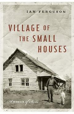 Coperta cărții 'Village of the Small Houses: A Memoir of Sorts - Ian Ferguson'