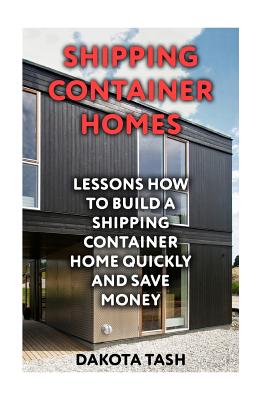 Shipping Container Homes: Lessons How to Build a Shipping Container Home Quickly and Save Money - Dakota Tash