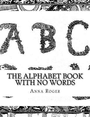 The Alphabet Book With No Words: In Response to The Alphabet Book With No Pictures - Anna Roger