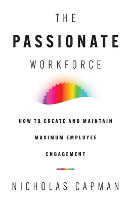 The Passionate Workforce: How to Create and Maintain Maximum Employee Engagement - Nicholas Capman