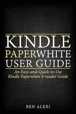 Kindle Paperwhite User Guide: An Easy-And-Quick-To-Use Kindle Paperwhite E-Reader Guide - Ben Alexi