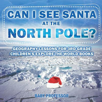 Can I See Santa At The North Pole? Geography Lessons for 3rd Grade Children's Explore the World Books - Baby Professor