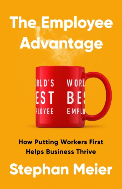 The Employee Advantage: How Putting Workers First Helps Business Thrive - Stephan Meier