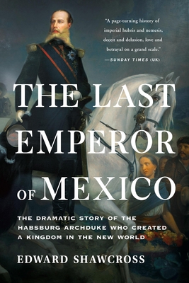 The Last Emperor of Mexico: The Dramatic Story of the Habsburg Archduke Who Created a Kingdom in the New World - Edward Shawcross