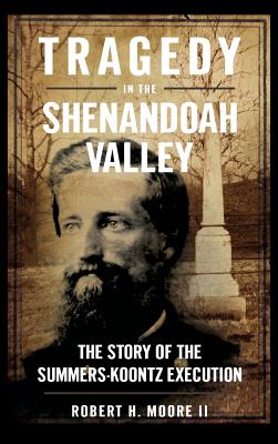 Tragedy in the Shenandoah Valley: The Story of the Summers-Koontz Execution - Robert H. Moore