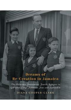 Coperta cărții 'Dreams of Re-Creation in Jamaica: The Holocaust, Internment, Jewish Refugees in Gibraltar Camp, Jamaican Jews and'