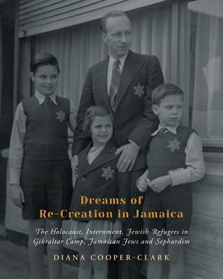 Dreams of Re-Creation in Jamaica: The Holocaust, Internment, Jewish Refugees in Gibraltar Camp, Jamaican Jews and Sephardim - Diana Cooper-clark