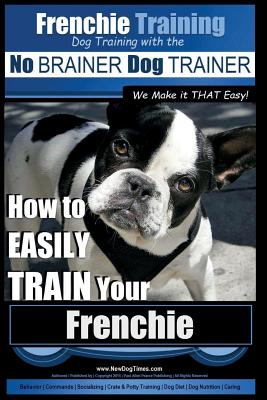 Frenchie Training Dog Training with the No BRAINER Dog TRAINER We Make it THAT Easy!: How to EASILY TRAIN your Frenchie - Paul Allen Pearce